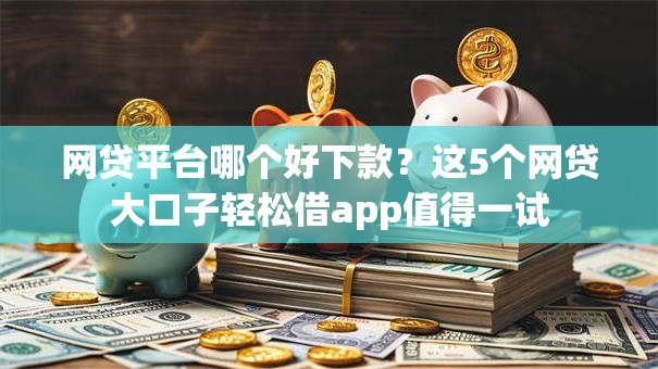 网贷平台哪个好下款?这5个网贷大口子轻松借app值得一试 网贷平台哪个好下款?这5个网贷大口子轻松借app值得一试