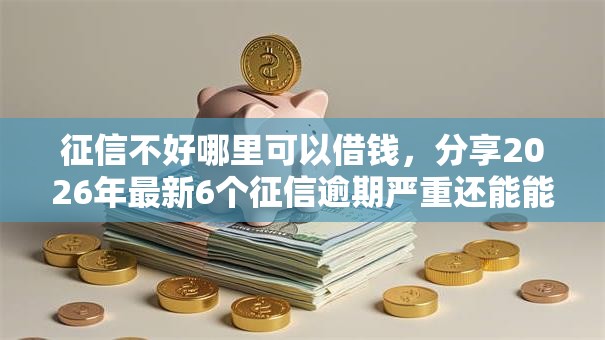 征信不好哪里可以借钱，分享2026年最新6个征信逾期严重还能能下款平台