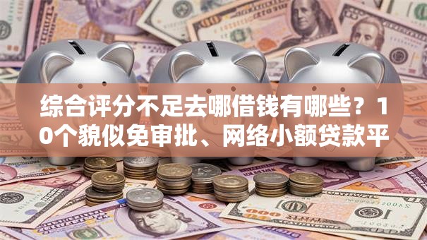 综合评分不足去哪借钱有哪些?10个貌似免审批、网络小额贷款平台合集 综合评分不足去哪借钱有哪些?10个貌似免审批、网络小额贷款平台合集