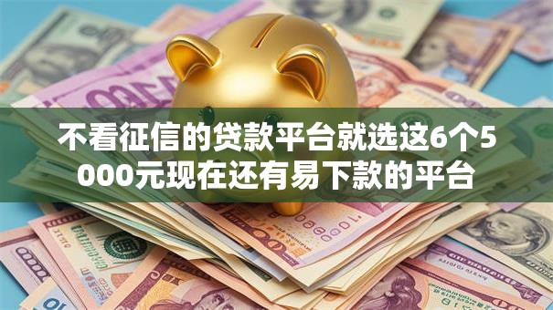不看征信的贷款平台就选这6个5000元现在还有易下款的平台 不看征信的贷款平台就选这6个5000元现在还有易下款的平台