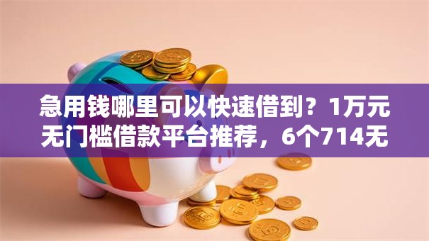 急用钱哪里可以快速借到?1万元无门槛借款平台推荐,6个714无视逾期秒下的口子盘点 急用钱哪里可以快速借到?1万元无门槛借款平台推荐,6个714无视逾期秒下的口子盘点