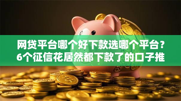网贷平台哪个好下款选哪个平台?6个征信花居然都下款了的口子推荐 网贷平台哪个好下款选哪个平台?6个征信花居然都下款了的口子推荐