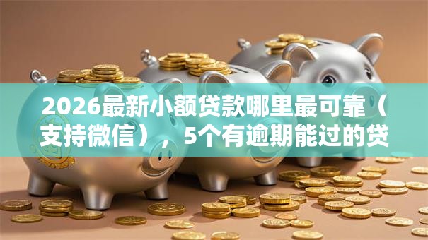 2026最新小额贷款哪里最可靠（支持微信），5个有逾期能过的贷款平台无私分享