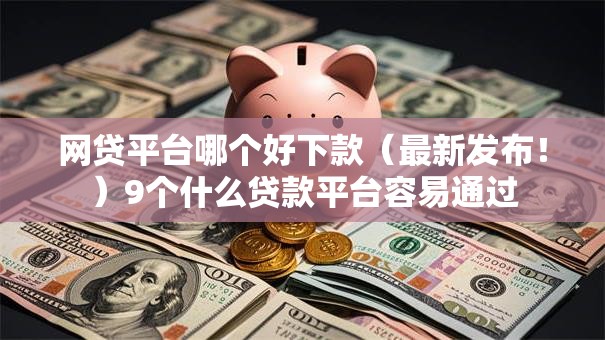 网贷平台哪个好下款（最新发布！）9个什么贷款平台容易通过