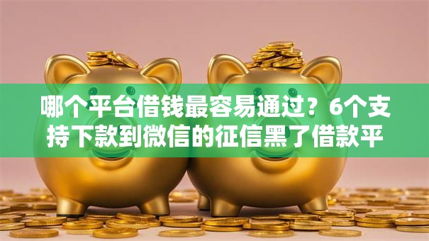 哪个平台借钱最容易通过？6个支持下款到微信的征信黑了借款平台可以借钱应急