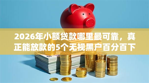 2026年小额贷款哪里最可靠，真正能放款的5个无视黑户百分百下款app推荐