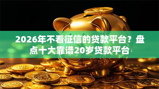 2026年不看征信的贷款平台？盘点十大靠谱20岁贷款平台