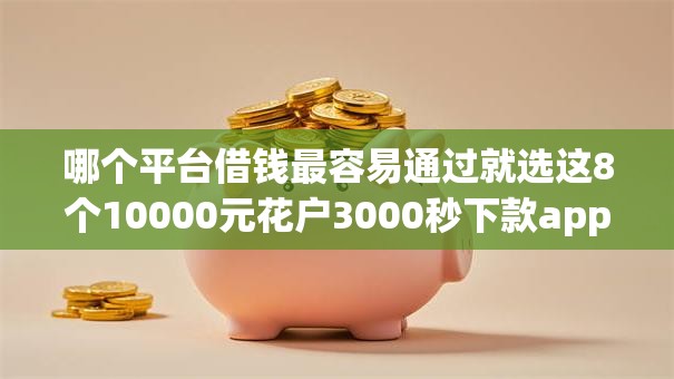 哪个平台借钱最容易通过就选这8个10000元花户3000秒下款app