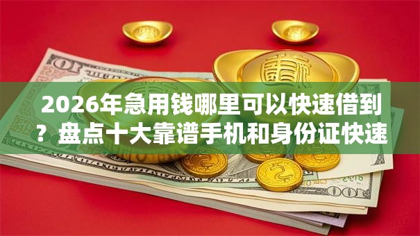 2026年急用钱哪里可以快速借到？盘点十大靠谱手机和身份证快速借钱平台