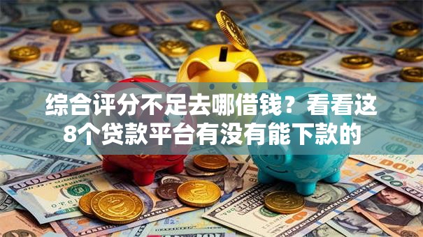 综合评分不足去哪借钱？看看这8个贷款平台有没有能下款的