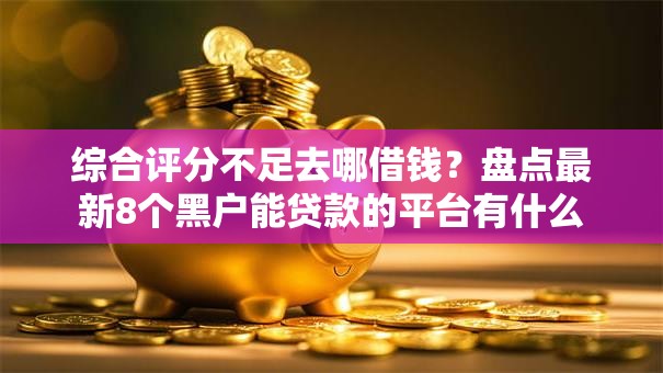 综合评分不足去哪借钱?盘点最新8个黑户能贷款的平台有什么 综合评分不足去哪借钱?盘点最新8个黑户能贷款的平台有什么