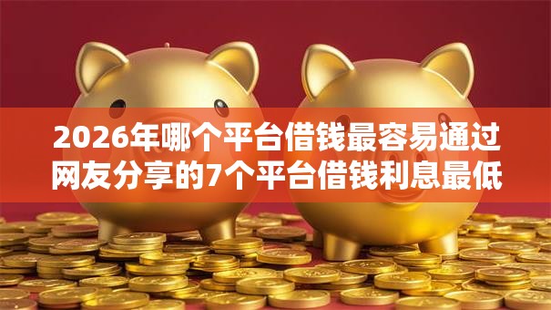 2026年哪个平台借钱最容易通过网友分享的7个平台借钱利息最低我觉得不错！