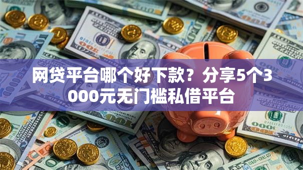网贷平台哪个好下款？分享5个3000元无门槛私借平台