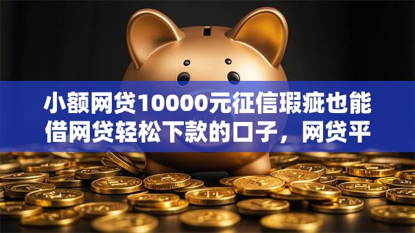 小额网贷10000元征信瑕疵也能借网贷轻松下款的口子,网贷平台哪个好下款的6个平台介绍 小额网贷10000元征信瑕疵也能借网贷轻松下款的口子,网贷平台哪个好下款的6个平台介绍
