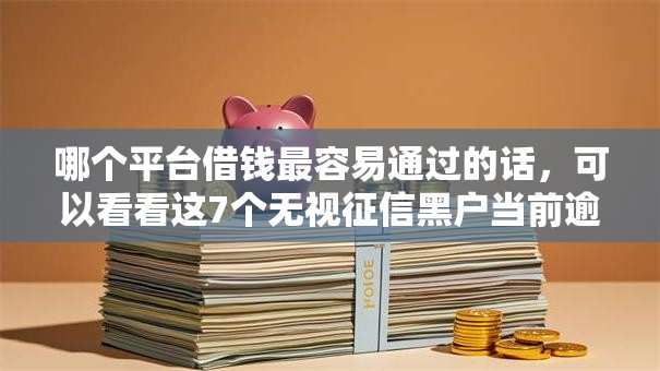 哪个平台借钱最容易通过的话，可以看看这7个无视征信黑户当前逾期必下款的口子