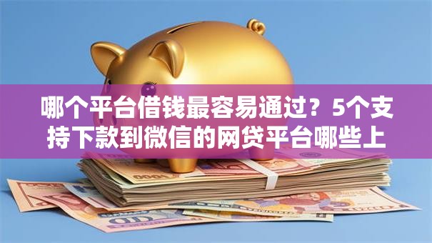 哪个平台借钱最容易通过?5个支持下款到微信的网贷平台哪些上征信 哪个平台借钱最容易通过?5个支持下款到微信的网贷平台哪些上征信