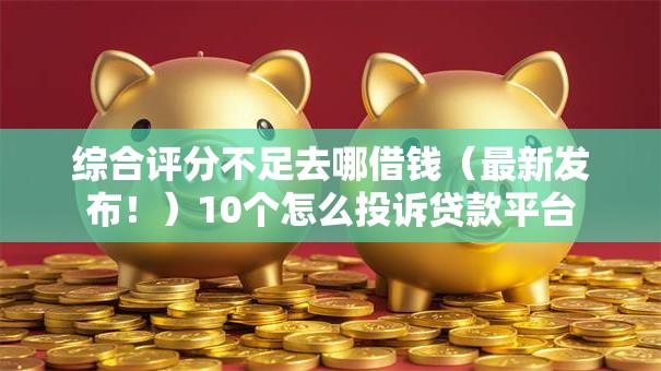 综合评分不足去哪借钱（最新发布！）10个怎么投诉贷款平台