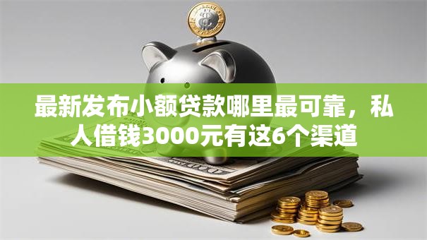 最新发布小额贷款哪里最可靠，私人借钱3000元有这6个渠道