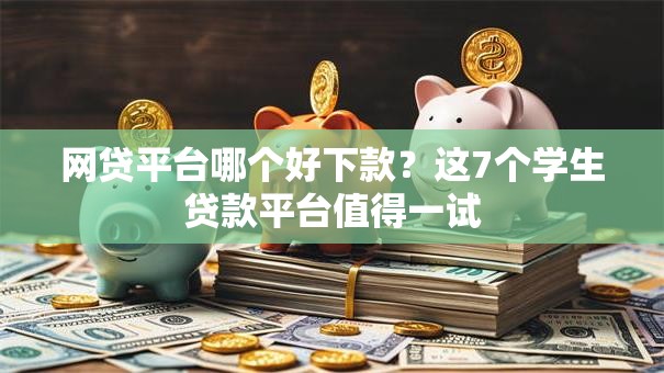 网贷平台哪个好下款?这7个学生贷款平台值得一试 网贷平台哪个好下款?这7个学生贷款平台值得一试