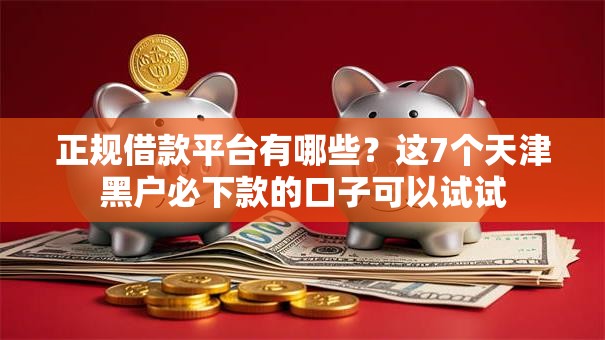 正规借款平台有哪些?这7个天津黑户必下款的口子可以试试 正规借款平台有哪些?这7个天津黑户必下款的口子可以试试