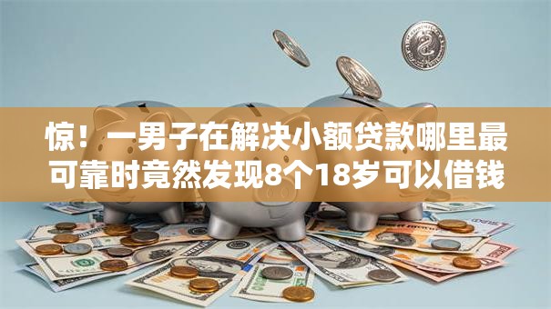 惊!一男子在解决小额贷款哪里最可靠时竟然发现8个18岁可以借钱的平台,事后分享了出来 惊!一男子在解决小额贷款哪里最可靠时竟然发现8个18岁可以借钱的平台,事后分享了出来