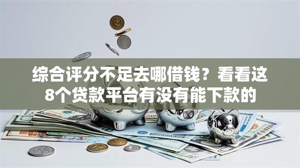 综合评分不足去哪借钱?看看这8个贷款平台有没有能下款的 综合评分不足去哪借钱?看看这8个贷款平台有没有能下款的