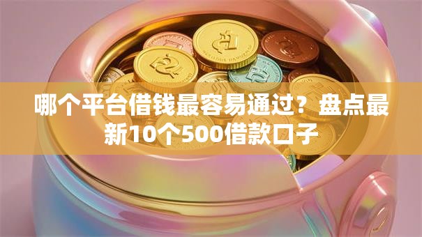哪个平台借钱最容易通过?盘点最新10个500借款口子 哪个平台借钱最容易通过?盘点最新10个500借款口子