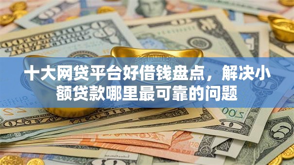 十大网贷平台好借钱盘点,解决小额贷款哪里最可靠的问题 十大网贷平台好借钱盘点,解决小额贷款哪里最可靠的问题