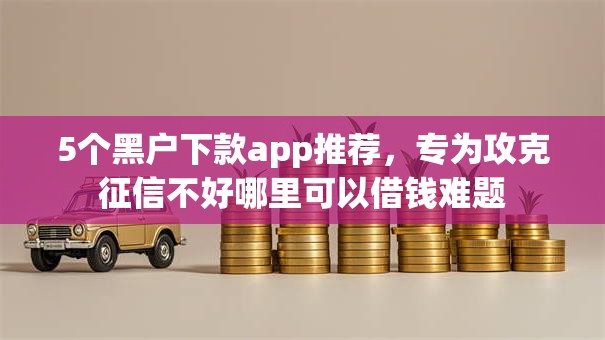 5个黑户下款app推荐,专为攻克征信不好哪里可以借钱难题 5个黑户下款app推荐,专为攻克征信不好哪里可以借钱难题