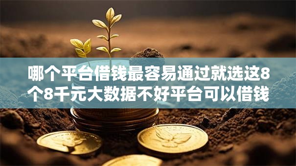 哪个平台借钱最容易通过就选这8个8千元大数据不好平台可以借钱