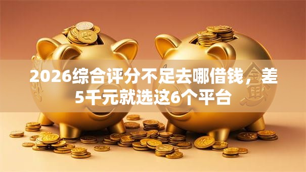 2026综合评分不足去哪借钱，差5千元就选这6个平台