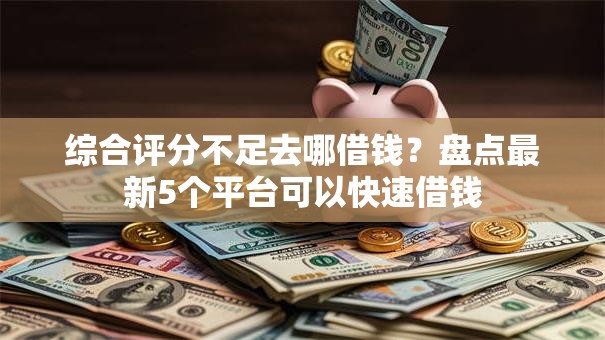 综合评分不足去哪借钱？盘点最新5个平台可以快速借钱