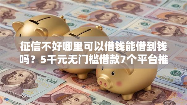 征信不好哪里可以借钱能借到钱吗?5千元无门槛借款7个平台推荐 征信不好哪里可以借钱能借到钱吗?5千元无门槛借款7个平台推荐