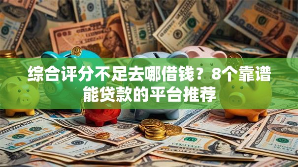 综合评分不足去哪借钱?8个靠谱能贷款的平台推荐 综合评分不足去哪借钱?8个靠谱能贷款的平台推荐