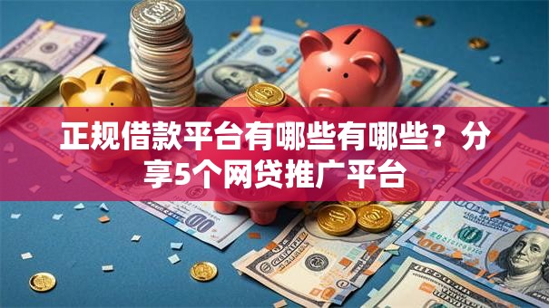 正规借款平台有哪些有哪些?分享5个网贷推广平台 正规借款平台有哪些有哪些?分享5个网贷推广平台
