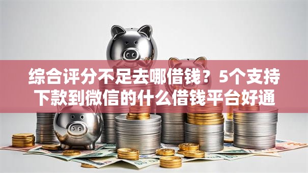 综合评分不足去哪借钱?5个支持下款到微信的什么借钱平台好通过 综合评分不足去哪借钱?5个支持下款到微信的什么借钱平台好通过