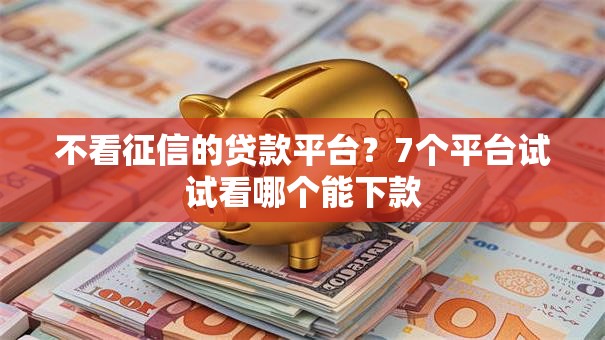 不看征信的贷款平台?7个平台试试看哪个能下款 不看征信的贷款平台?7个平台试试看哪个能下款