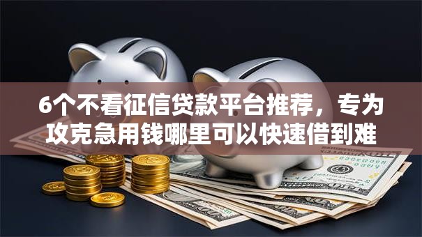 6个不看征信贷款平台推荐,专为攻克急用钱哪里可以快速借到难题 6个不看征信贷款平台推荐,专为攻克急用钱哪里可以快速借到难题