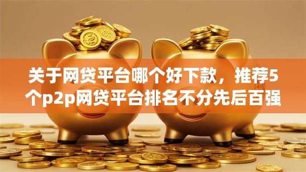 关于网贷平台哪个好下款,推荐5个p2p网贷平台排名不分先后百强榜给你 关于网贷平台哪个好下款,推荐5个p2p网贷平台排名不分先后百强榜给你