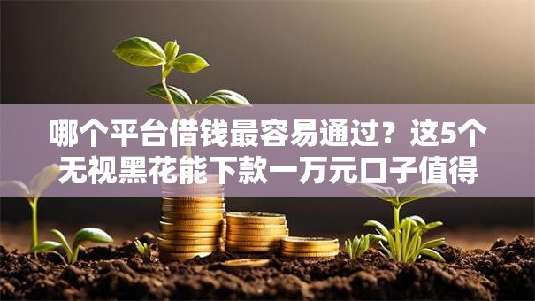 哪个平台借钱最容易通过?这5个无视黑花能下款一万元口子值得一试 哪个平台借钱最容易通过?这5个无视黑花能下款一万元口子值得一试