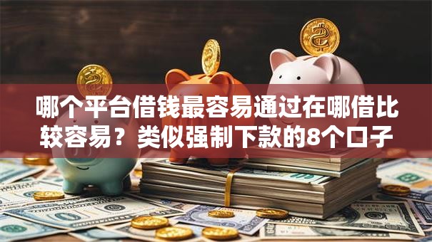 哪个平台借钱最容易通过在哪借比较容易?类似强制下款的8个口子参考 哪个平台借钱最容易通过在哪借比较容易?类似强制下款的8个口子参考