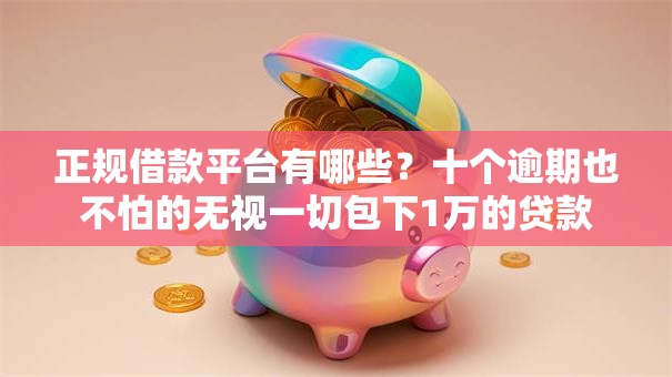 正规借款平台有哪些？十个逾期也不怕的无视一切包下1万的贷款