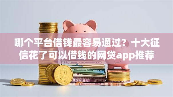 哪个平台借钱最容易通过?十大征信花了可以借钱的网贷app推荐 哪个平台借钱最容易通过?十大征信花了可以借钱的网贷app推荐
