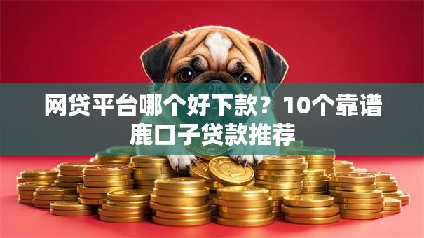 网贷平台哪个好下款?10个靠谱鹿口子贷款推荐 网贷平台哪个好下款?10个靠谱鹿口子贷款推荐