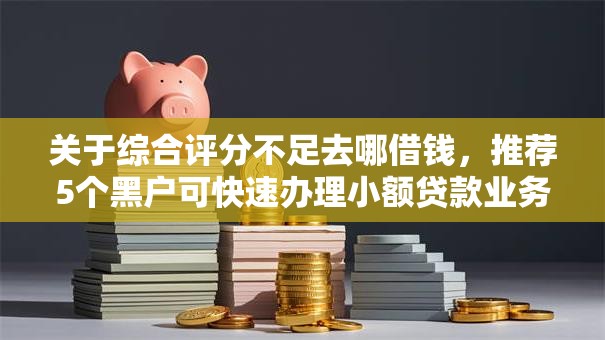 关于综合评分不足去哪借钱，推荐5个黑户可快速办理小额贷款业务的口子给你
