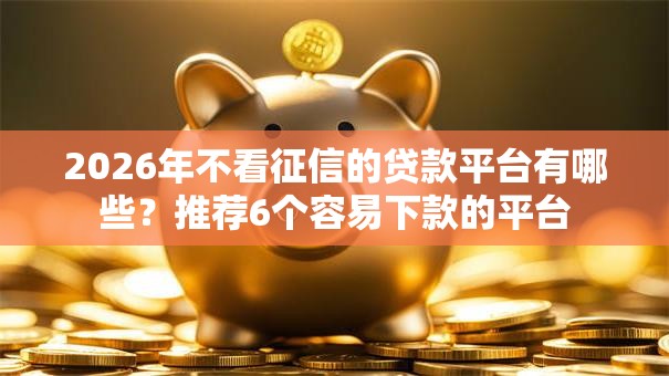 2026年不看征信的贷款平台有哪些？推荐6个容易下款的平台