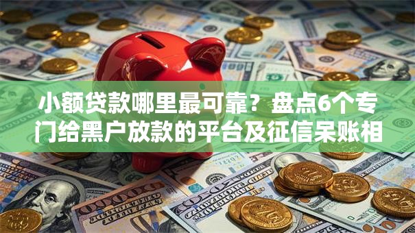 小额贷款哪里最可靠?盘点6个专门给黑户放款的平台及征信呆账相关给你参考 小额贷款哪里最可靠?盘点6个专门给黑户放款的平台及征信呆账相关给你参考