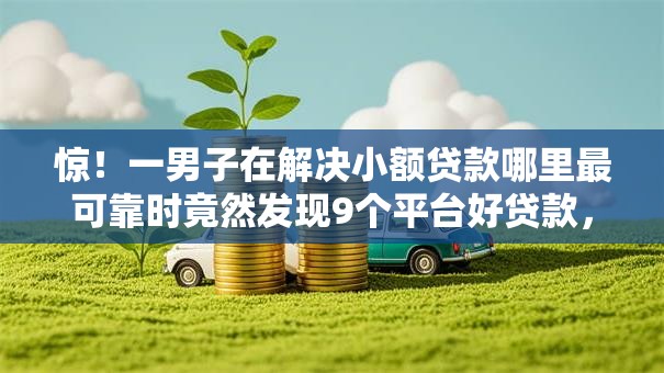 惊!一男子在解决小额贷款哪里最可靠时竟然发现9个平台好贷款,事后分享了出来 惊!一男子在解决小额贷款哪里最可靠时竟然发现9个平台好贷款,事后分享了出来