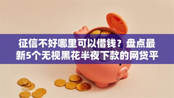 征信不好哪里可以借钱？盘点最新5个无视黑花半夜下款的网贷平台