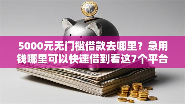 5000元无门槛借款去哪里？急用钱哪里可以快速借到看这7个平台